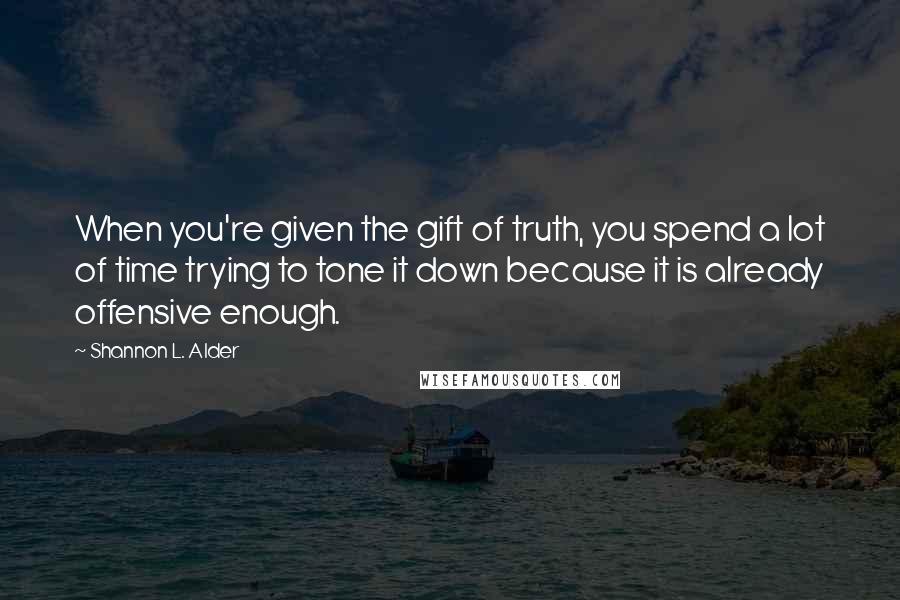 Shannon L. Alder Quotes: When you're given the gift of truth, you spend a lot of time trying to tone it down because it is already offensive enough.