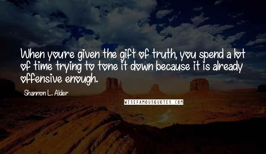 Shannon L. Alder Quotes: When you're given the gift of truth, you spend a lot of time trying to tone it down because it is already offensive enough.