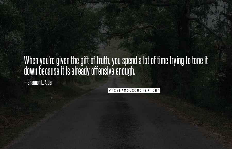 Shannon L. Alder Quotes: When you're given the gift of truth, you spend a lot of time trying to tone it down because it is already offensive enough.