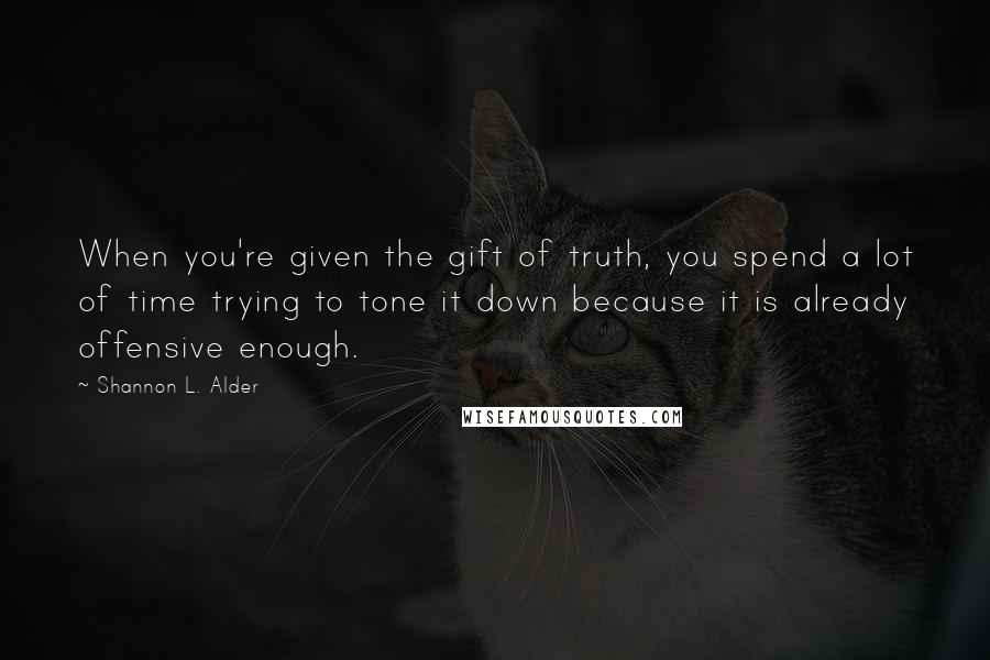 Shannon L. Alder Quotes: When you're given the gift of truth, you spend a lot of time trying to tone it down because it is already offensive enough.