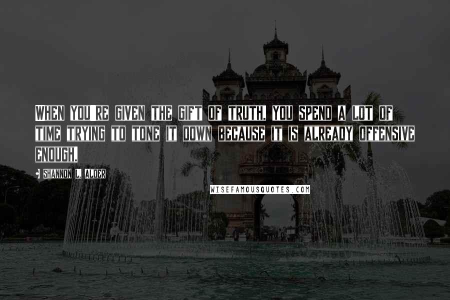 Shannon L. Alder Quotes: When you're given the gift of truth, you spend a lot of time trying to tone it down because it is already offensive enough.