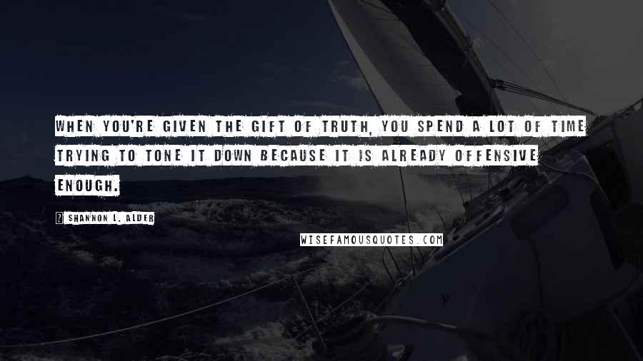 Shannon L. Alder Quotes: When you're given the gift of truth, you spend a lot of time trying to tone it down because it is already offensive enough.