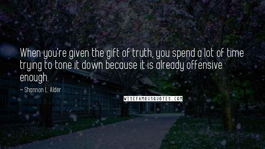 Shannon L. Alder Quotes: When you're given the gift of truth, you spend a lot of time trying to tone it down because it is already offensive enough.