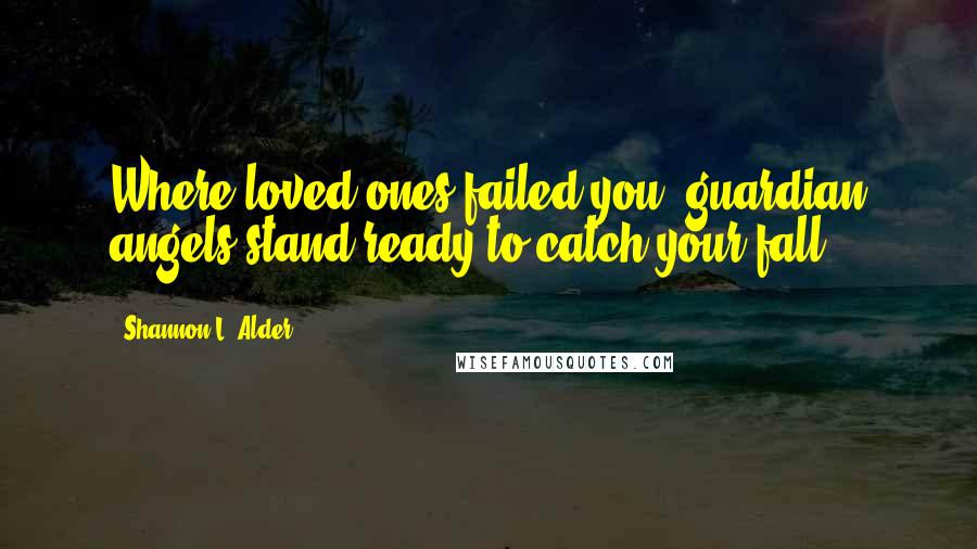 Shannon L. Alder Quotes: Where loved ones failed you, guardian angels stand ready to catch your fall.