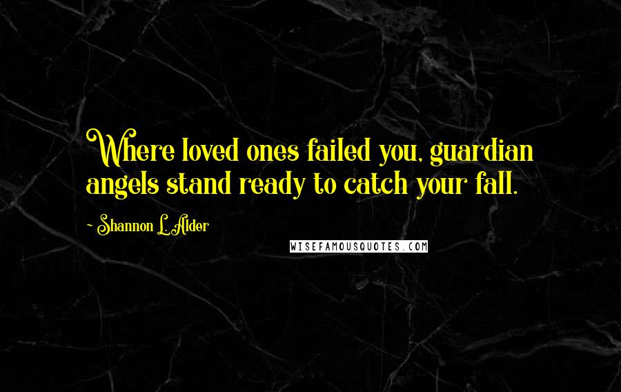 Shannon L. Alder Quotes: Where loved ones failed you, guardian angels stand ready to catch your fall.