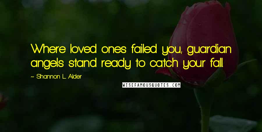 Shannon L. Alder Quotes: Where loved ones failed you, guardian angels stand ready to catch your fall.