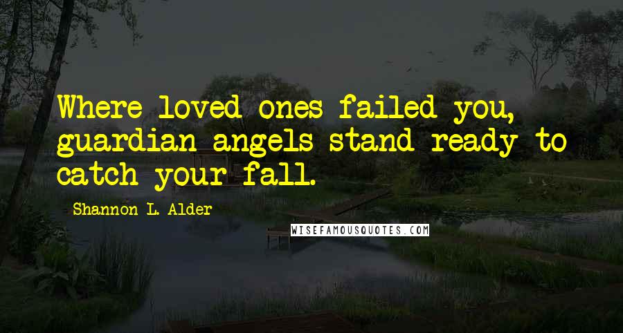 Shannon L. Alder Quotes: Where loved ones failed you, guardian angels stand ready to catch your fall.