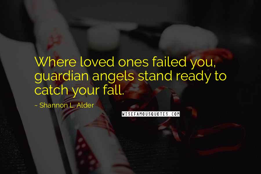 Shannon L. Alder Quotes: Where loved ones failed you, guardian angels stand ready to catch your fall.