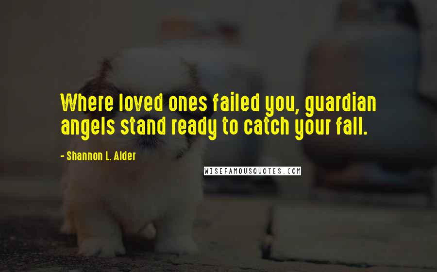 Shannon L. Alder Quotes: Where loved ones failed you, guardian angels stand ready to catch your fall.