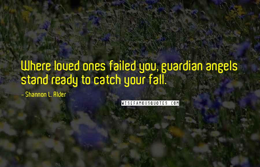 Shannon L. Alder Quotes: Where loved ones failed you, guardian angels stand ready to catch your fall.