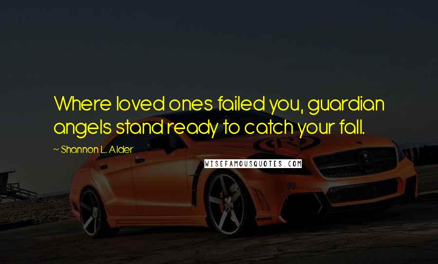 Shannon L. Alder Quotes: Where loved ones failed you, guardian angels stand ready to catch your fall.