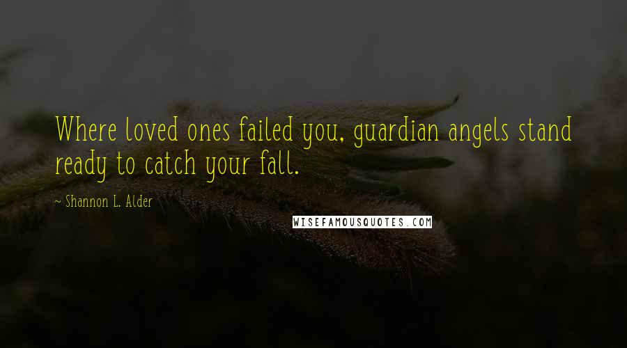 Shannon L. Alder Quotes: Where loved ones failed you, guardian angels stand ready to catch your fall.