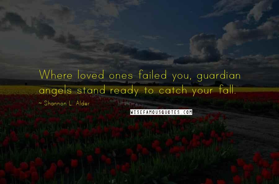Shannon L. Alder Quotes: Where loved ones failed you, guardian angels stand ready to catch your fall.