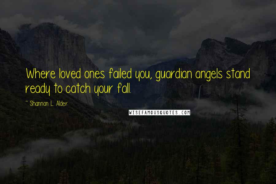 Shannon L. Alder Quotes: Where loved ones failed you, guardian angels stand ready to catch your fall.