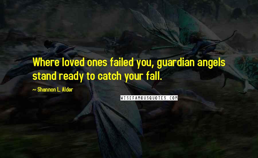 Shannon L. Alder Quotes: Where loved ones failed you, guardian angels stand ready to catch your fall.