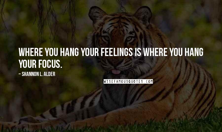 Shannon L. Alder Quotes: Where you hang your feelings is where you hang your focus.
