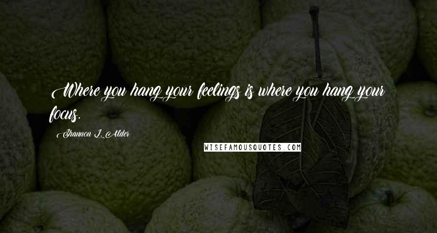 Shannon L. Alder Quotes: Where you hang your feelings is where you hang your focus.