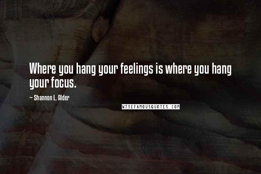 Shannon L. Alder Quotes: Where you hang your feelings is where you hang your focus.