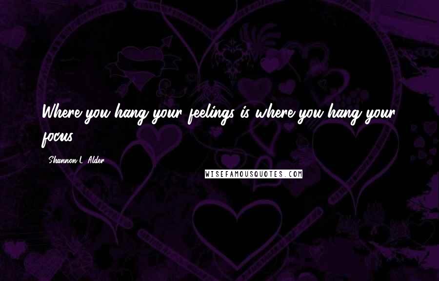 Shannon L. Alder Quotes: Where you hang your feelings is where you hang your focus.