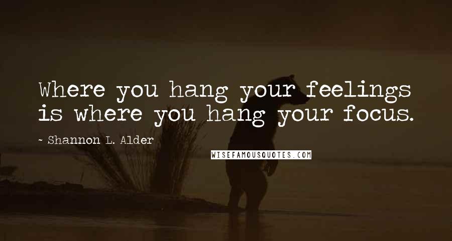 Shannon L. Alder Quotes: Where you hang your feelings is where you hang your focus.