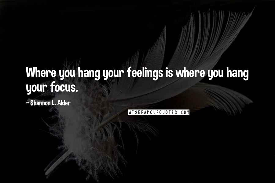 Shannon L. Alder Quotes: Where you hang your feelings is where you hang your focus.