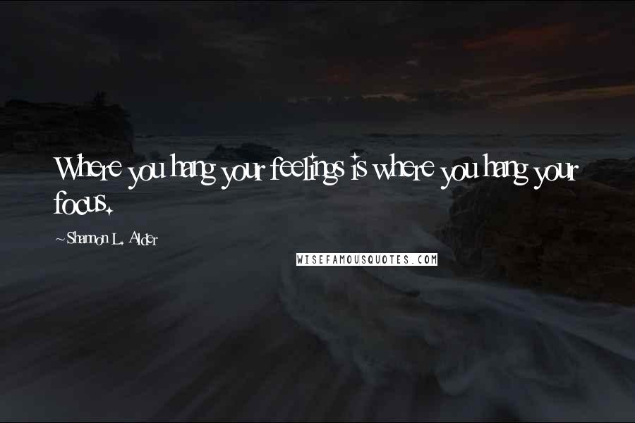 Shannon L. Alder Quotes: Where you hang your feelings is where you hang your focus.