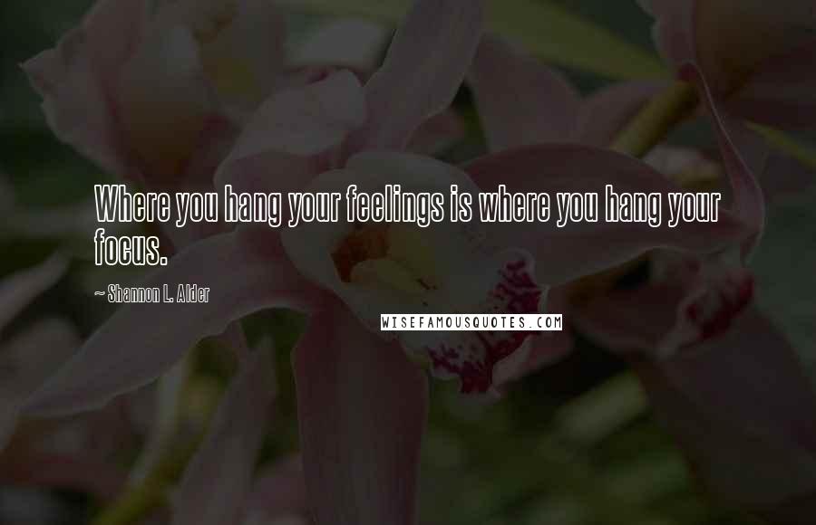 Shannon L. Alder Quotes: Where you hang your feelings is where you hang your focus.