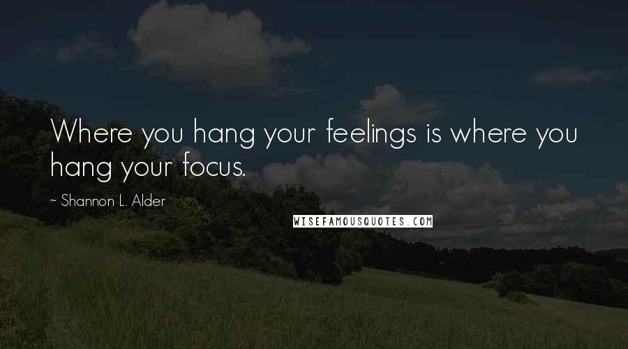 Shannon L. Alder Quotes: Where you hang your feelings is where you hang your focus.