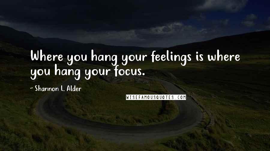 Shannon L. Alder Quotes: Where you hang your feelings is where you hang your focus.