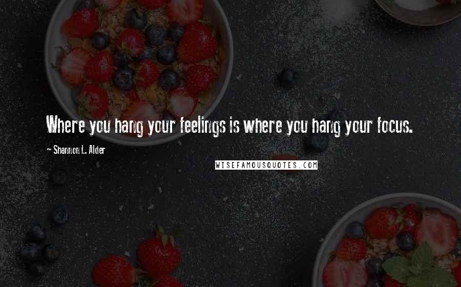 Shannon L. Alder Quotes: Where you hang your feelings is where you hang your focus.