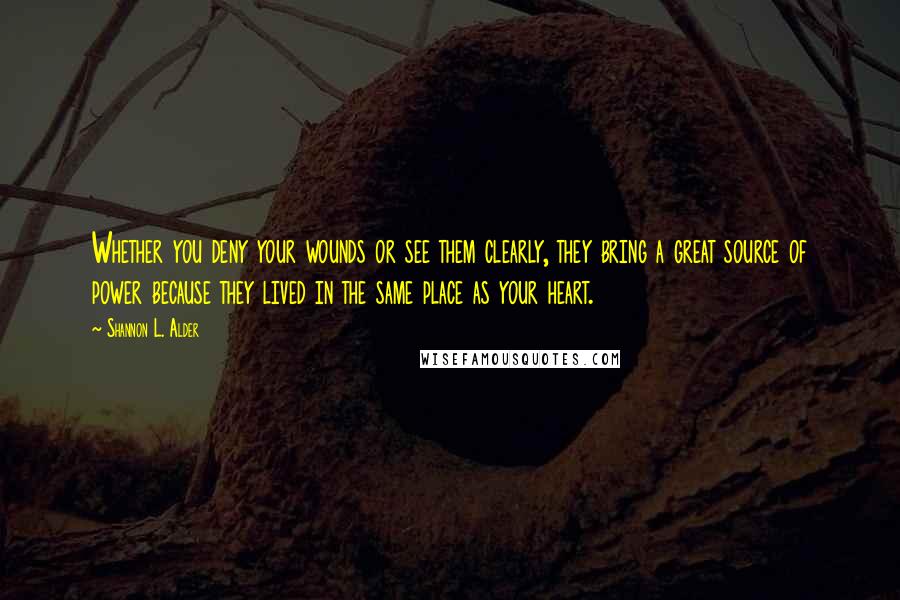 Shannon L. Alder Quotes: Whether you deny your wounds or see them clearly, they bring a great source of power because they lived in the same place as your heart.