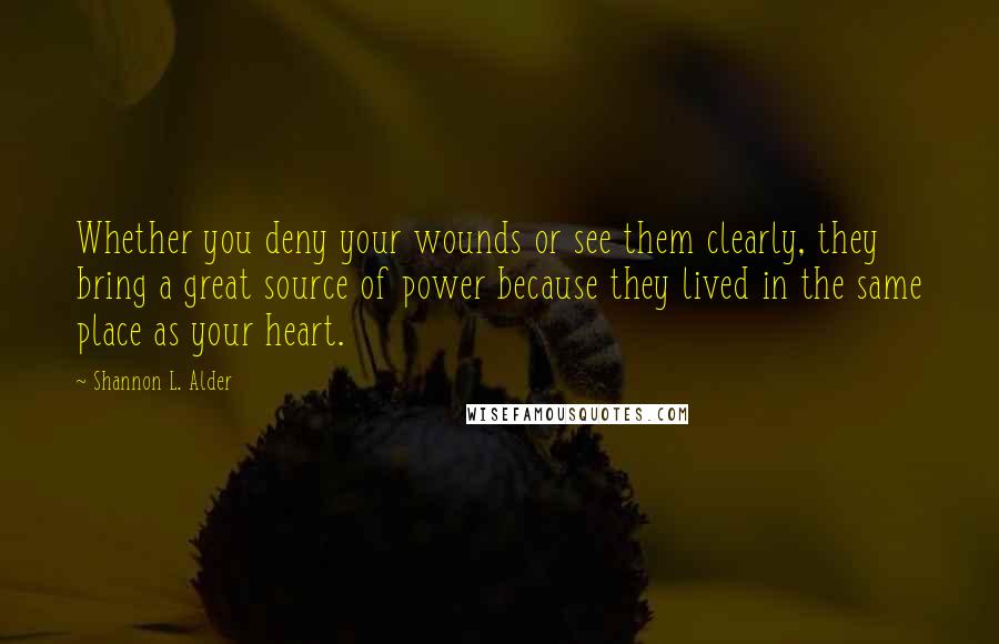 Shannon L. Alder Quotes: Whether you deny your wounds or see them clearly, they bring a great source of power because they lived in the same place as your heart.