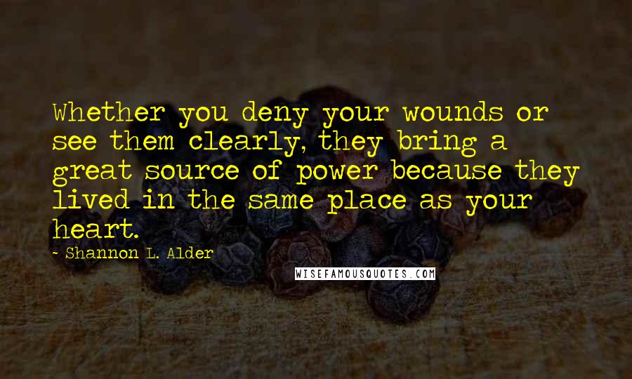 Shannon L. Alder Quotes: Whether you deny your wounds or see them clearly, they bring a great source of power because they lived in the same place as your heart.