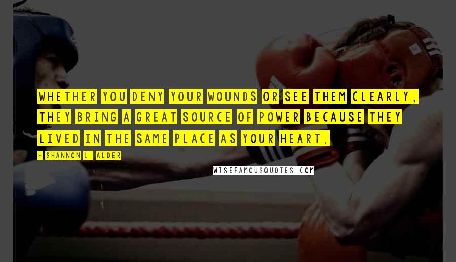 Shannon L. Alder Quotes: Whether you deny your wounds or see them clearly, they bring a great source of power because they lived in the same place as your heart.