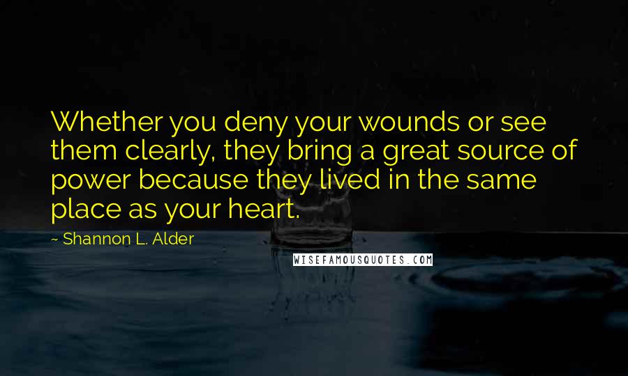 Shannon L. Alder Quotes: Whether you deny your wounds or see them clearly, they bring a great source of power because they lived in the same place as your heart.