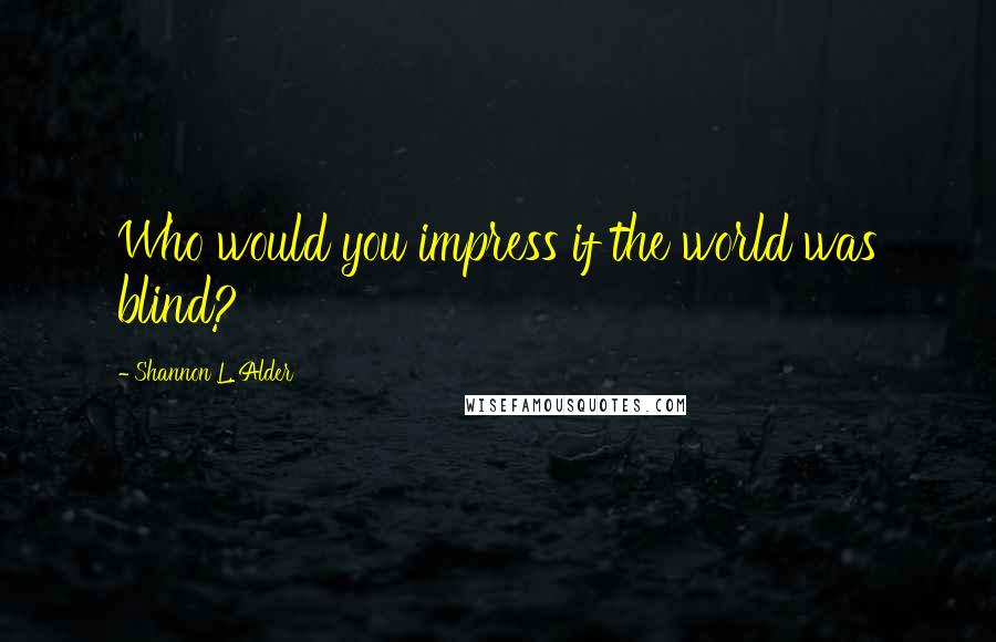 Shannon L. Alder Quotes: Who would you impress if the world was blind?