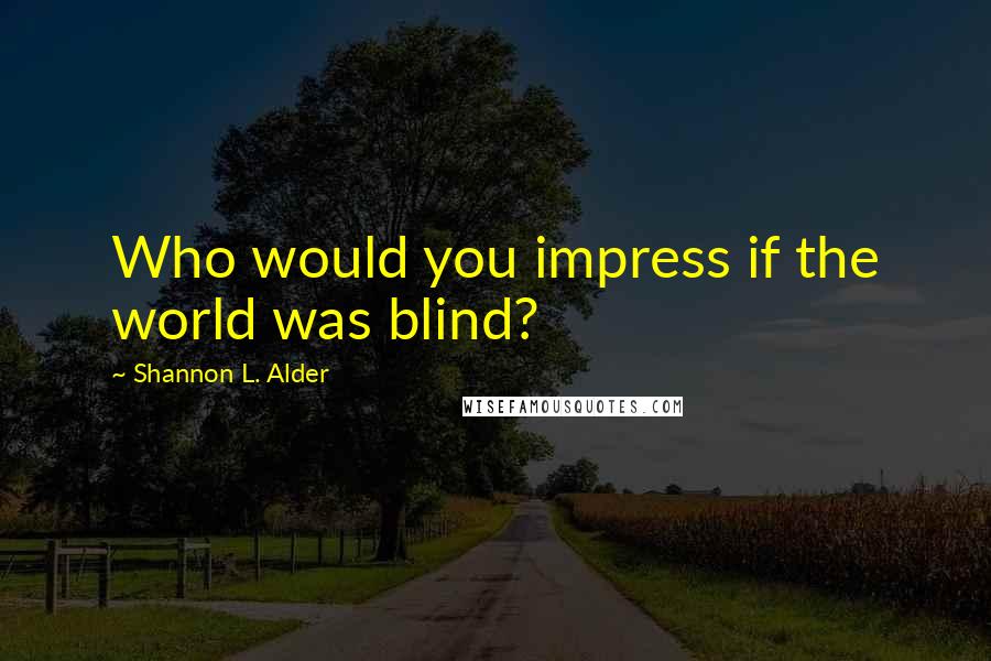 Shannon L. Alder Quotes: Who would you impress if the world was blind?