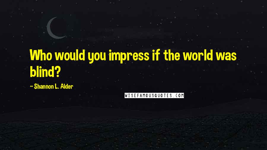 Shannon L. Alder Quotes: Who would you impress if the world was blind?