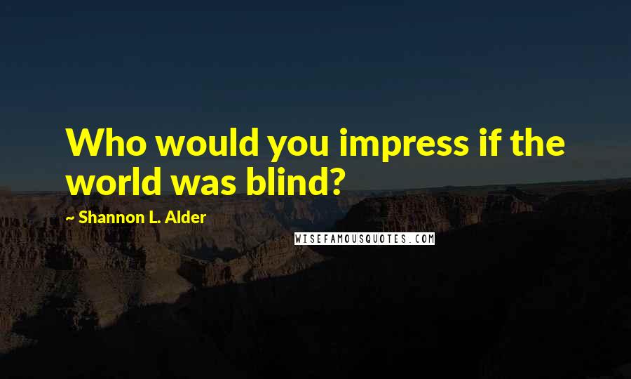 Shannon L. Alder Quotes: Who would you impress if the world was blind?