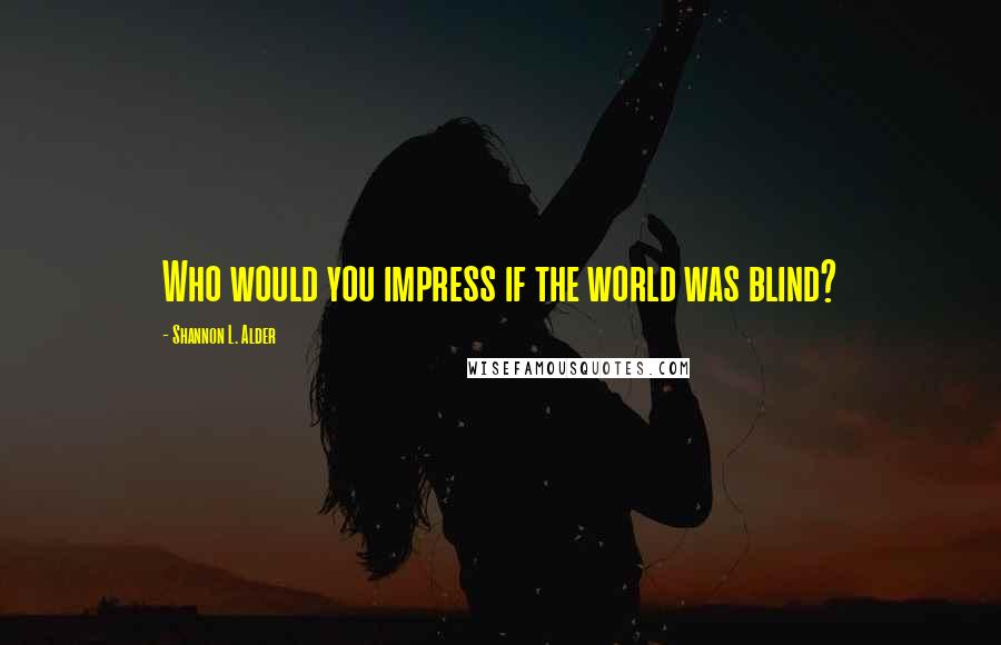 Shannon L. Alder Quotes: Who would you impress if the world was blind?