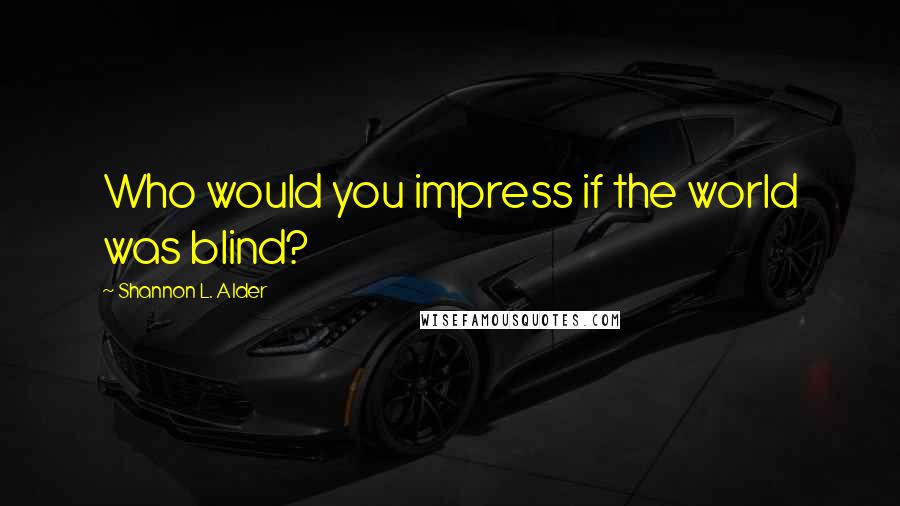 Shannon L. Alder Quotes: Who would you impress if the world was blind?