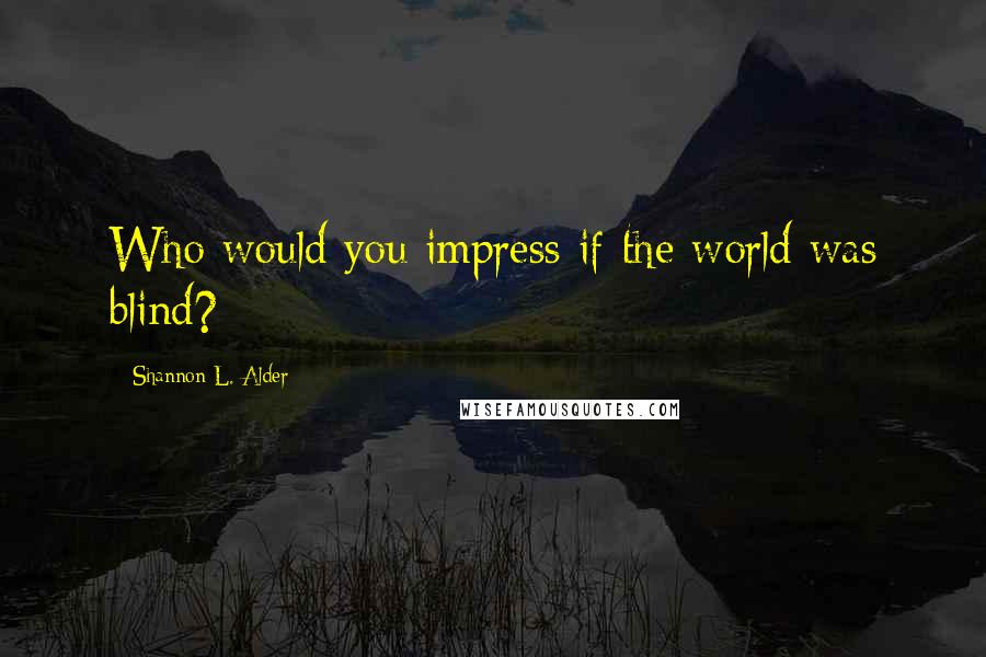 Shannon L. Alder Quotes: Who would you impress if the world was blind?