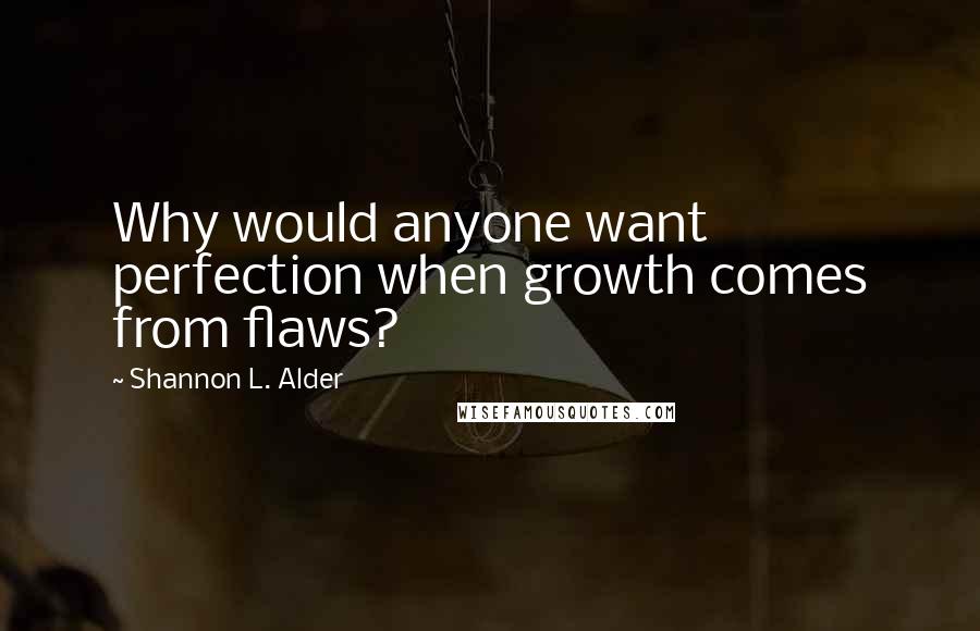 Shannon L. Alder Quotes: Why would anyone want perfection when growth comes from flaws?