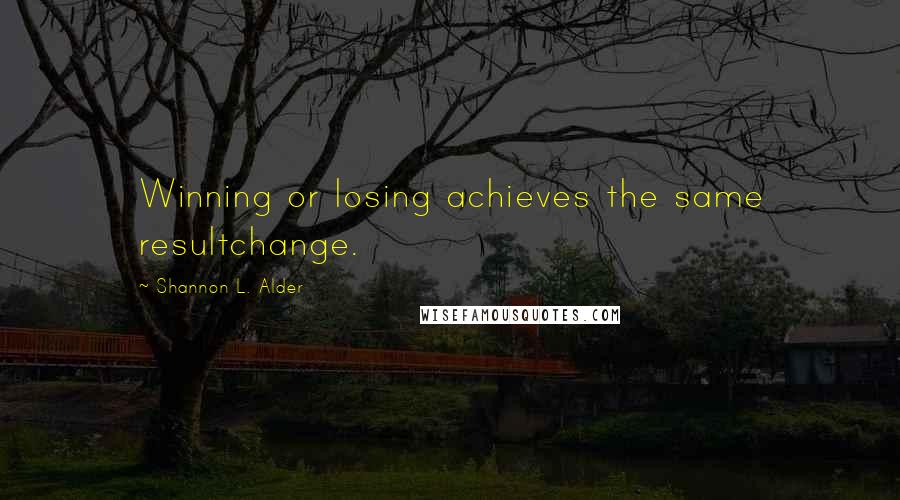 Shannon L. Alder Quotes: Winning or losing achieves the same resultchange.