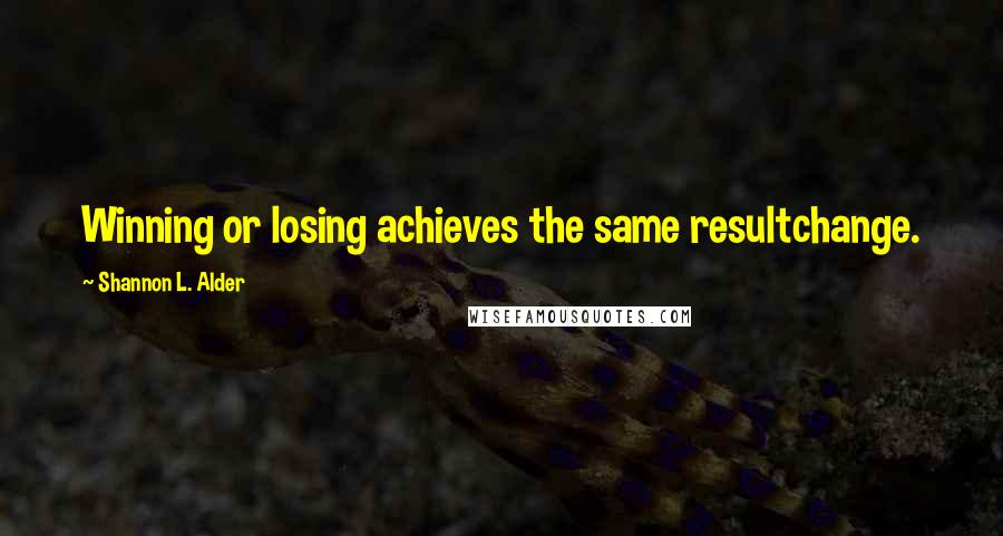 Shannon L. Alder Quotes: Winning or losing achieves the same resultchange.