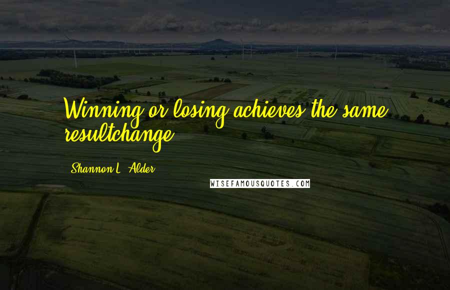 Shannon L. Alder Quotes: Winning or losing achieves the same resultchange.