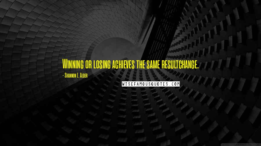 Shannon L. Alder Quotes: Winning or losing achieves the same resultchange.