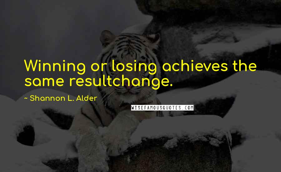 Shannon L. Alder Quotes: Winning or losing achieves the same resultchange.