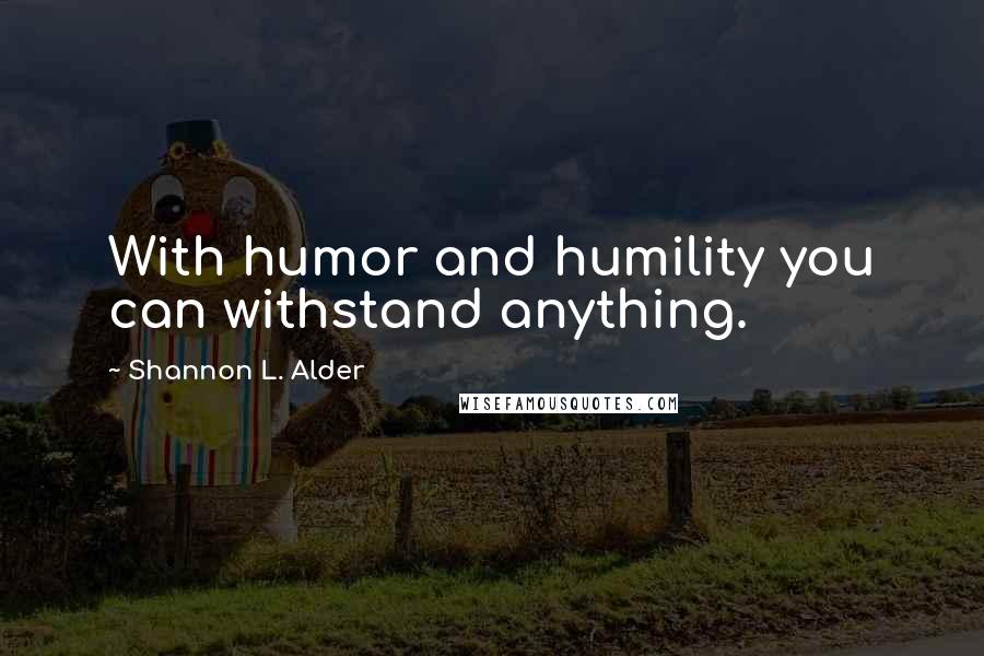 Shannon L. Alder Quotes: With humor and humility you can withstand anything.