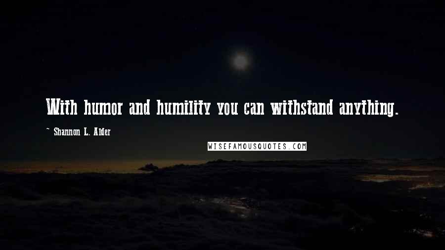 Shannon L. Alder Quotes: With humor and humility you can withstand anything.